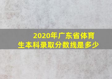 2020年广东省体育生本科录取分数线是多少