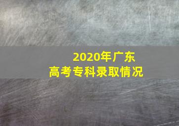 2020年广东高考专科录取情况