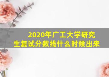 2020年广工大学研究生复试分数线什么时候出来