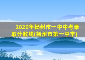 2020年扬州市一中中考录取分数线(扬州市第一中学)