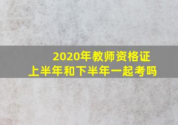 2020年教师资格证上半年和下半年一起考吗