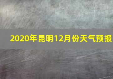 2020年昆明12月份天气预报