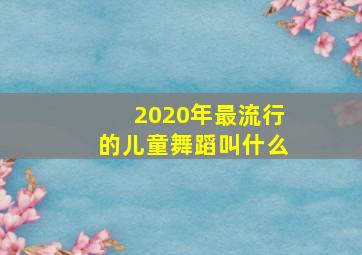 2020年最流行的儿童舞蹈叫什么