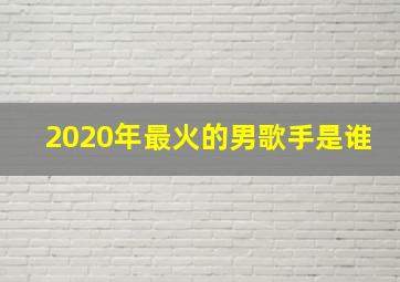 2020年最火的男歌手是谁