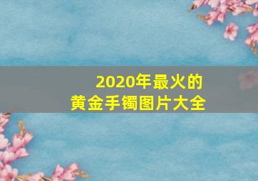 2020年最火的黄金手镯图片大全