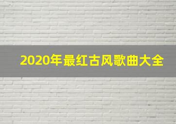 2020年最红古风歌曲大全