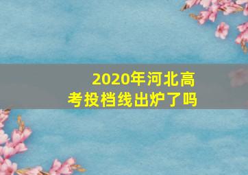 2020年河北高考投档线出炉了吗