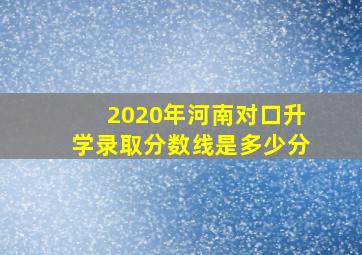 2020年河南对口升学录取分数线是多少分