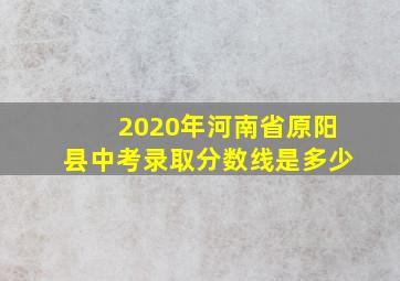 2020年河南省原阳县中考录取分数线是多少