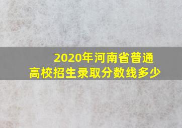 2020年河南省普通高校招生录取分数线多少