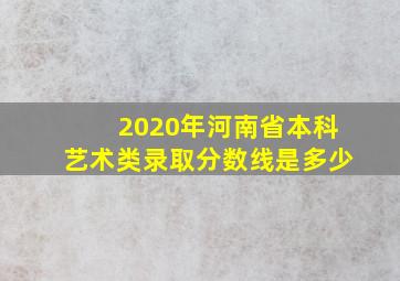 2020年河南省本科艺术类录取分数线是多少