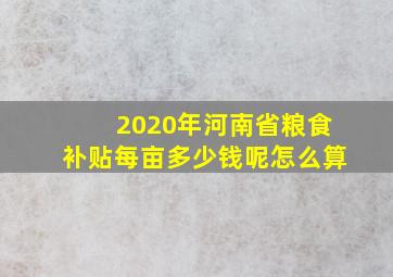 2020年河南省粮食补贴每亩多少钱呢怎么算