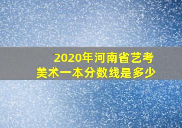 2020年河南省艺考美术一本分数线是多少