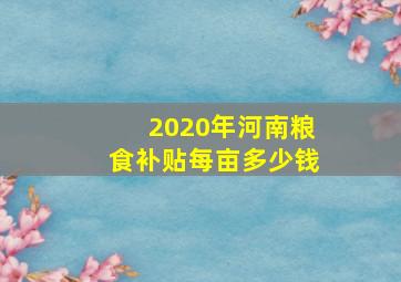 2020年河南粮食补贴每亩多少钱