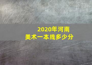 2020年河南美术一本线多少分