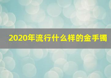 2020年流行什么样的金手镯