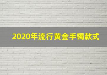 2020年流行黄金手镯款式