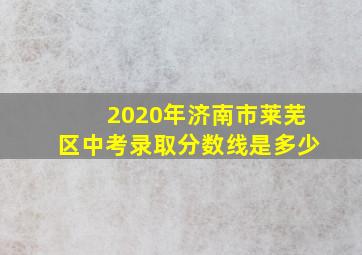 2020年济南市莱芜区中考录取分数线是多少