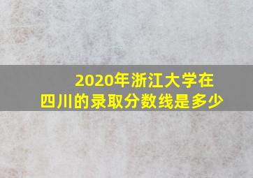 2020年浙江大学在四川的录取分数线是多少