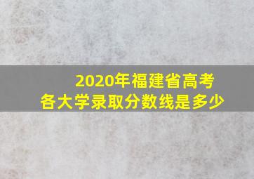 2020年福建省高考各大学录取分数线是多少