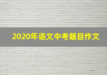 2020年语文中考题目作文