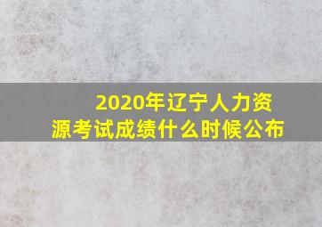 2020年辽宁人力资源考试成绩什么时候公布