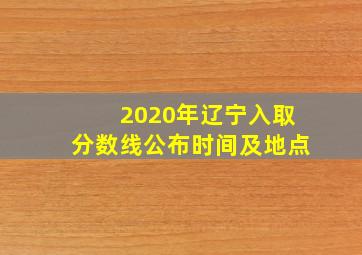 2020年辽宁入取分数线公布时间及地点