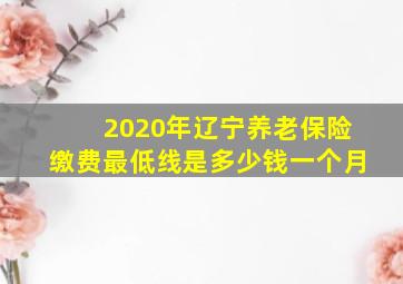 2020年辽宁养老保险缴费最低线是多少钱一个月