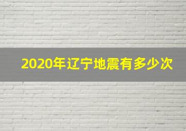 2020年辽宁地震有多少次