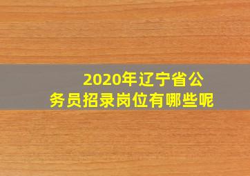 2020年辽宁省公务员招录岗位有哪些呢