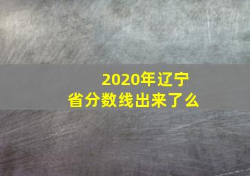 2020年辽宁省分数线出来了么