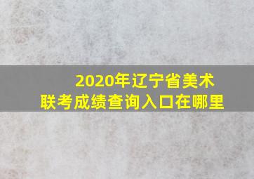 2020年辽宁省美术联考成绩查询入口在哪里