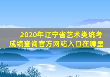 2020年辽宁省艺术类统考成绩查询官方网站入口在哪里