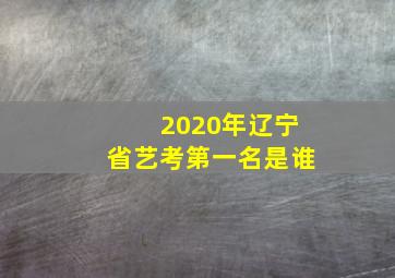 2020年辽宁省艺考第一名是谁