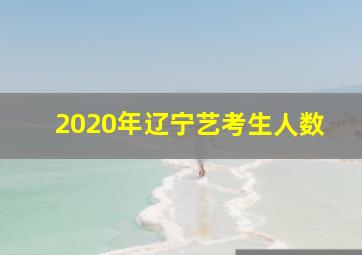 2020年辽宁艺考生人数