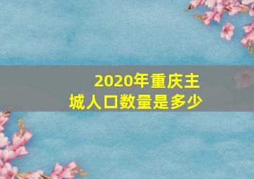 2020年重庆主城人口数量是多少