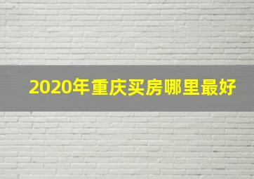 2020年重庆买房哪里最好