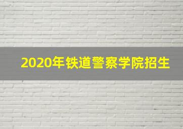 2020年铁道警察学院招生