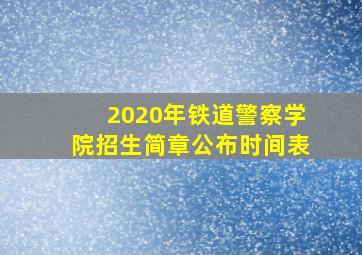 2020年铁道警察学院招生简章公布时间表