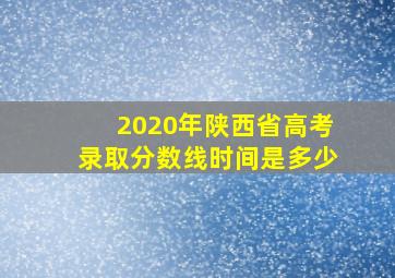 2020年陕西省高考录取分数线时间是多少