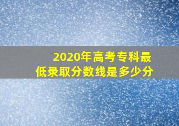 2020年高考专科最低录取分数线是多少分