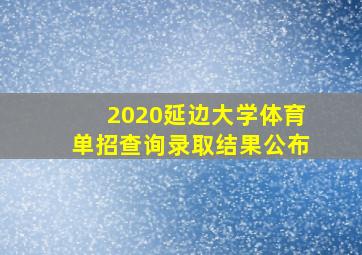 2020延边大学体育单招查询录取结果公布