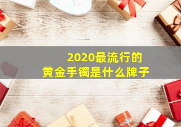 2020最流行的黄金手镯是什么牌子