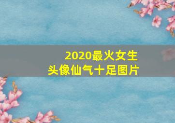 2020最火女生头像仙气十足图片