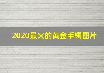 2020最火的黄金手镯图片