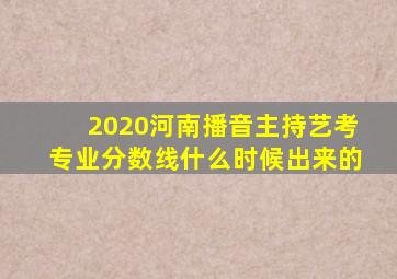 2020河南播音主持艺考专业分数线什么时候出来的