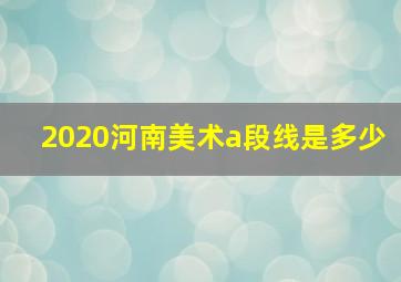 2020河南美术a段线是多少