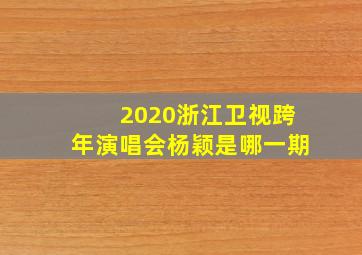 2020浙江卫视跨年演唱会杨颖是哪一期