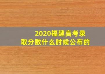 2020福建高考录取分数什么时候公布的