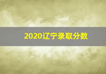 2020辽宁录取分数